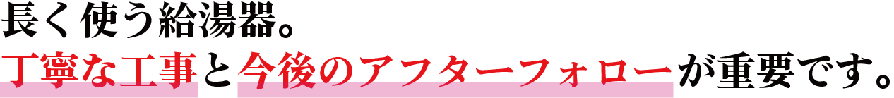 長く使う給湯器。丁寧な工事と今後のアフターフォローが重要です。